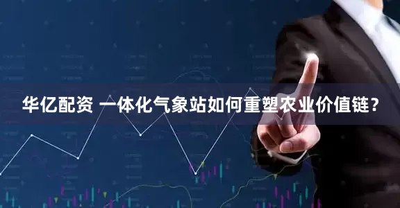 华亿配资 一体化气象站如何重塑农业价值链？