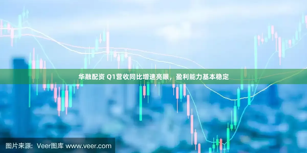 华融配资 Q1营收同比增速亮眼，盈利能力基本稳定