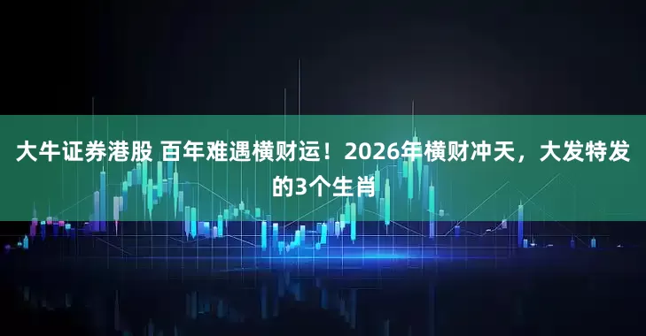 大牛证券港股 百年难遇横财运！2026年横财冲天，大发特发的3个生肖