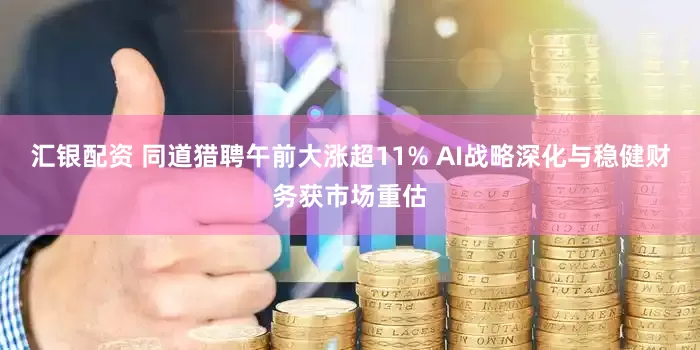 汇银配资 同道猎聘午前大涨超11% AI战略深化与稳健财务获市场重估