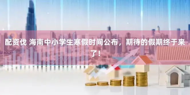 配资伐 海南中小学生寒假时间公布，期待的假期终于来了！