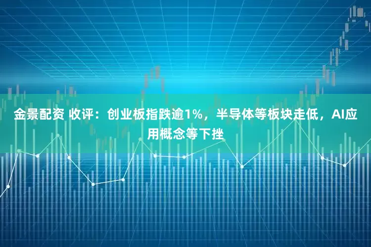 金景配资 收评：创业板指跌逾1%，半导体等板块走低，AI应用概念等下挫