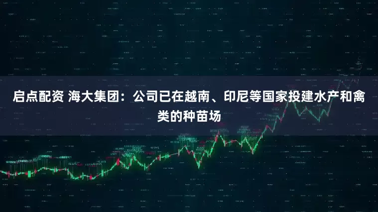 启点配资 海大集团：公司已在越南、印尼等国家投建水产和禽类的种苗场