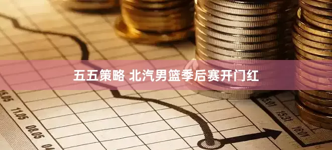 五五策略 北汽男篮季后赛开门红