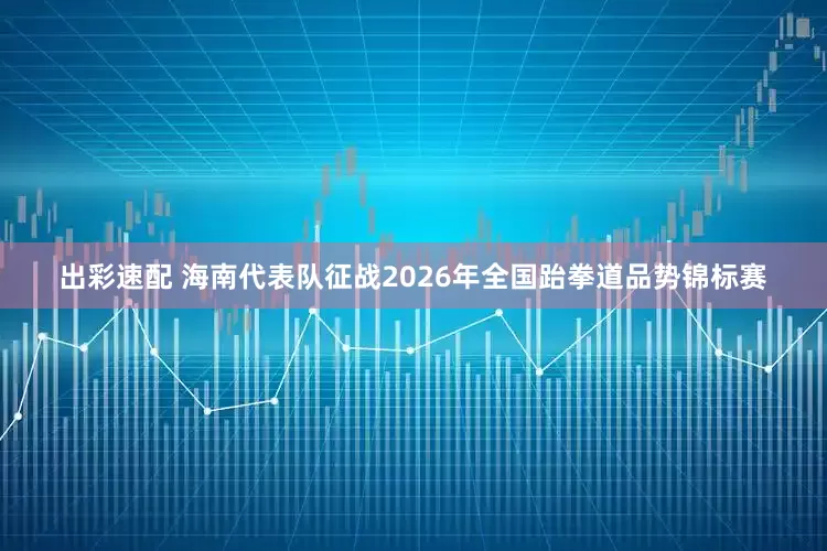 出彩速配 海南代表队征战2026年全国跆拳道品势锦标赛